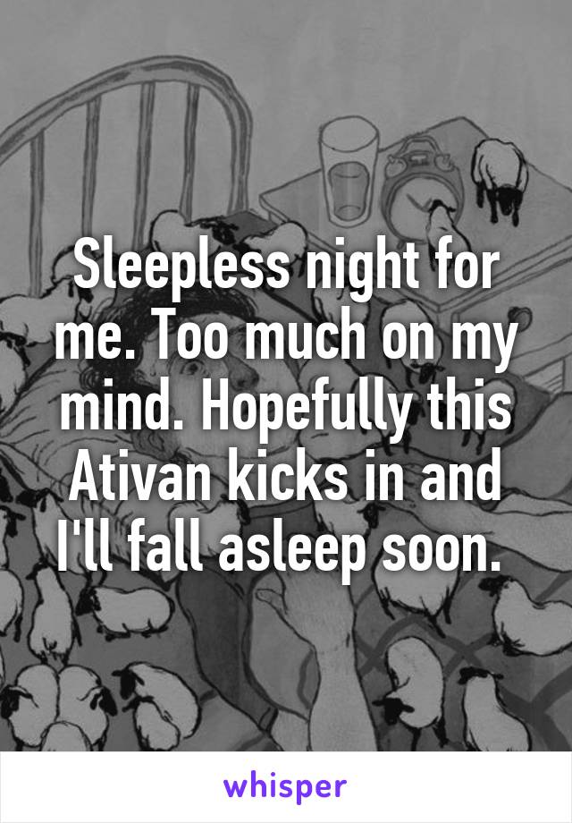 Sleepless night for me. Too much on my mind. Hopefully this Ativan kicks in and I'll fall asleep soon. 