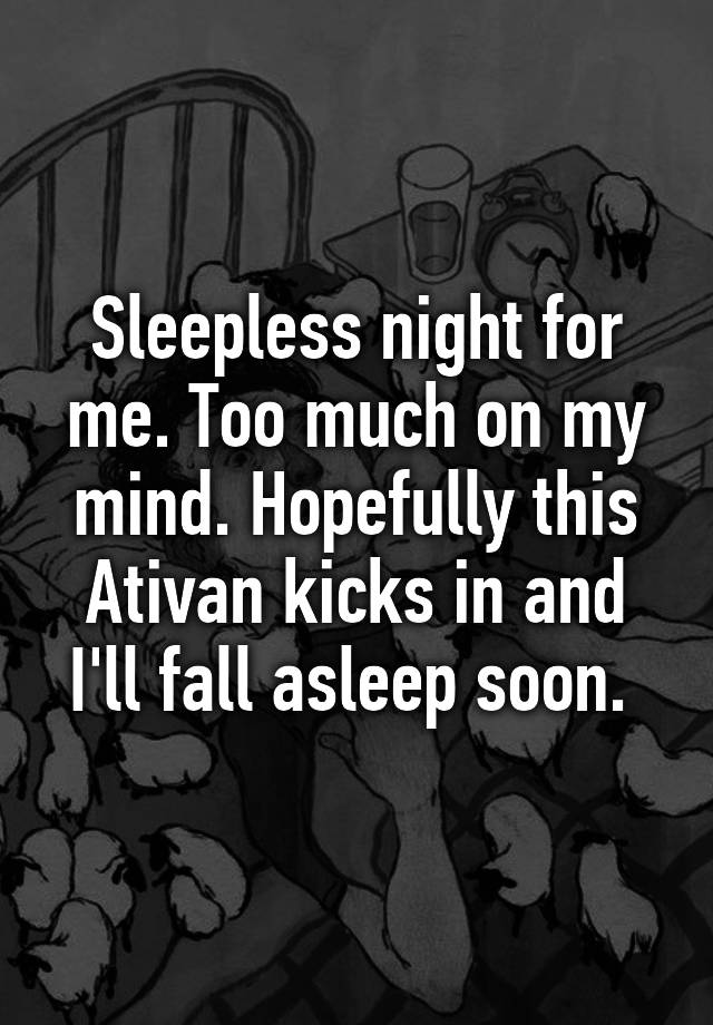 Sleepless night for me. Too much on my mind. Hopefully this Ativan kicks in and I'll fall asleep soon. 