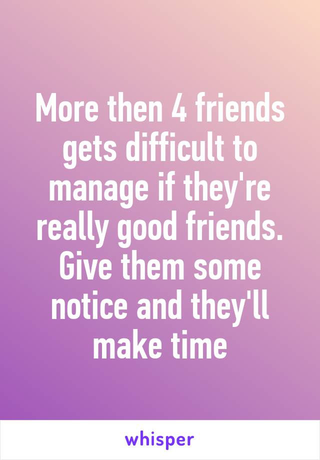 More then 4 friends gets difficult to manage if they're really good friends. Give them some notice and they'll make time