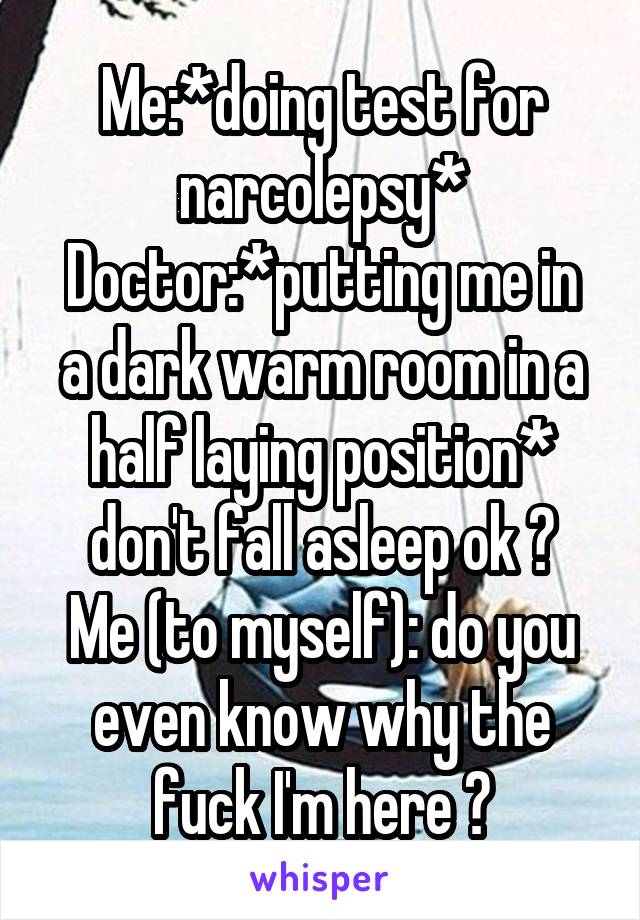 Me:*doing test for narcolepsy*
Doctor:*putting me in a dark warm room in a half laying position* don't fall asleep ok ?
Me (to myself): do you even know why the fuck I'm here ?