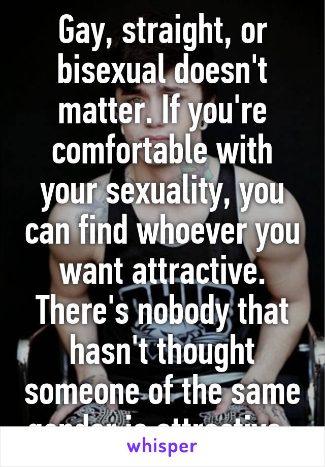 Gay, straight, or bisexual doesn't matter. If you're comfortable with your sexuality, you can find whoever you want attractive.
There's nobody that hasn't thought someone of the same gender is attractive. 