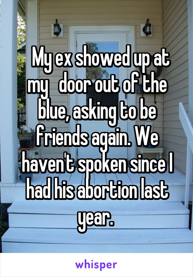   My ex showed up at my   door out of the blue, asking to be friends again. We haven't spoken since I had his abortion last year. 