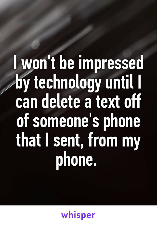 I won't be impressed by technology until I can delete a text off of someone's phone that I sent, from my phone. 