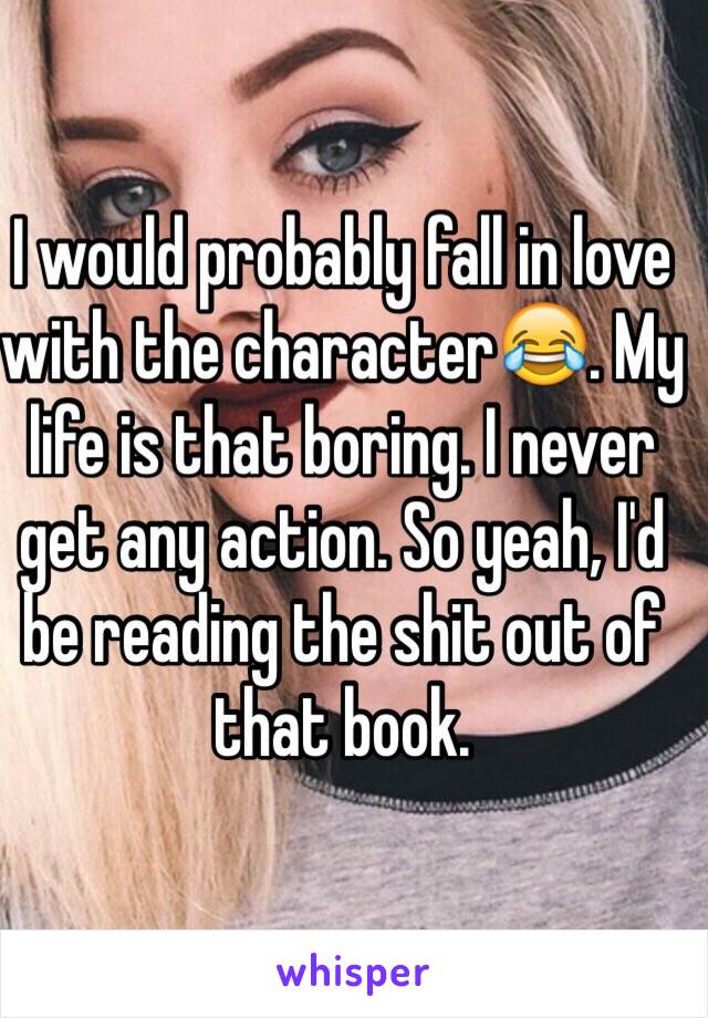 I would probably fall in love with the character😂. My life is that boring. I never get any action. So yeah, I'd be reading the shit out of that book.