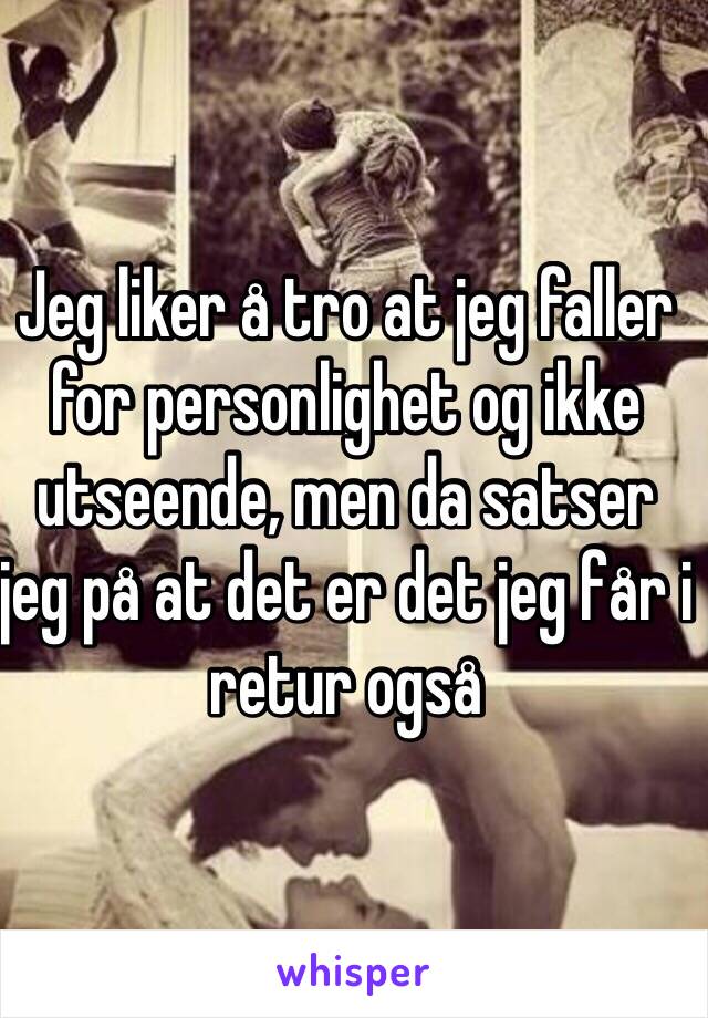 Jeg liker å tro at jeg faller for personlighet og ikke utseende, men da satser jeg på at det er det jeg får i retur også