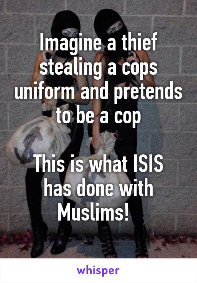 Imagine a thief stealing a cops uniform and pretends to be a cop

This is what ISIS has done with Muslims!  
