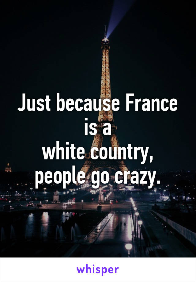 Just because France is a
white country, people go crazy.