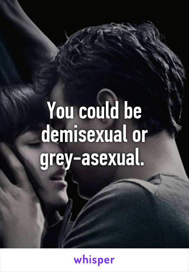 You could be demisexual or grey-asexual. 