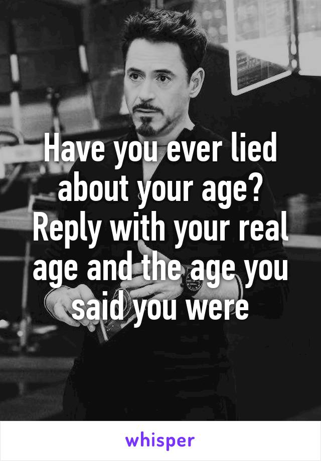 Have you ever lied about your age? Reply with your real age and the age you said you were