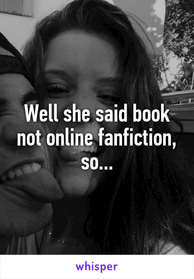 Well she said book not online fanfiction, so...