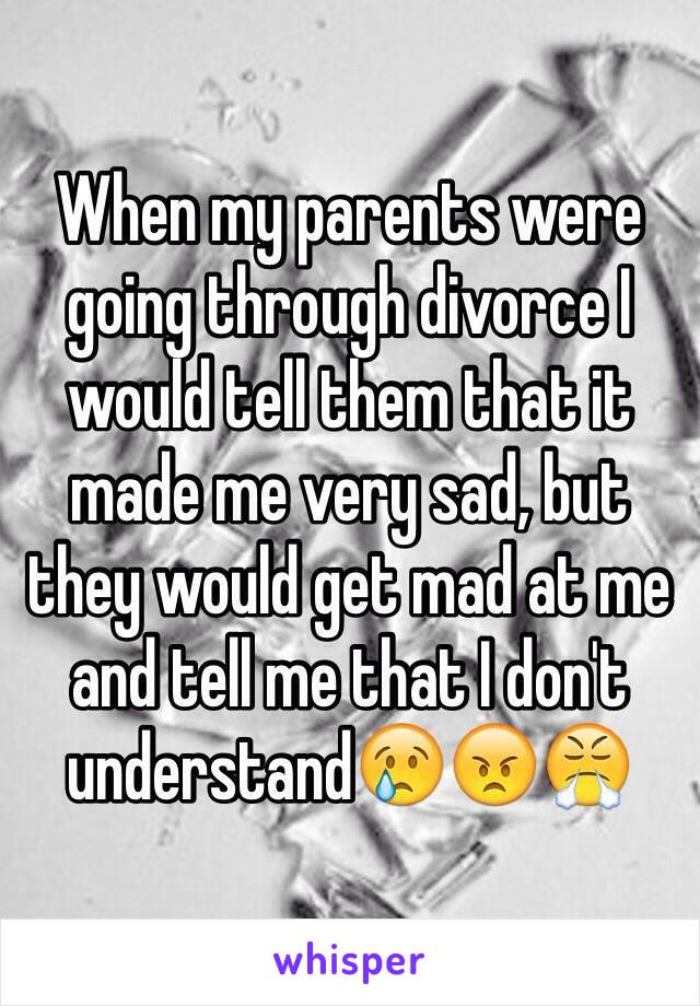 When my parents were going through divorce I would tell them that it made me very sad, but they would get mad at me and tell me that I don't understand😢😠😤