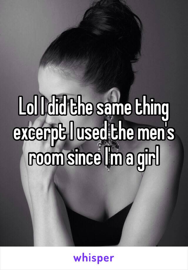 Lol I did the same thing excerpt I used the men's room since I'm a girl 