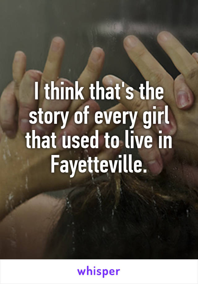 I think that's the story of every girl that used to live in Fayetteville.
