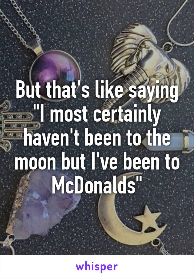 But that's like saying "I most certainly haven't been to the moon but I've been to McDonalds"