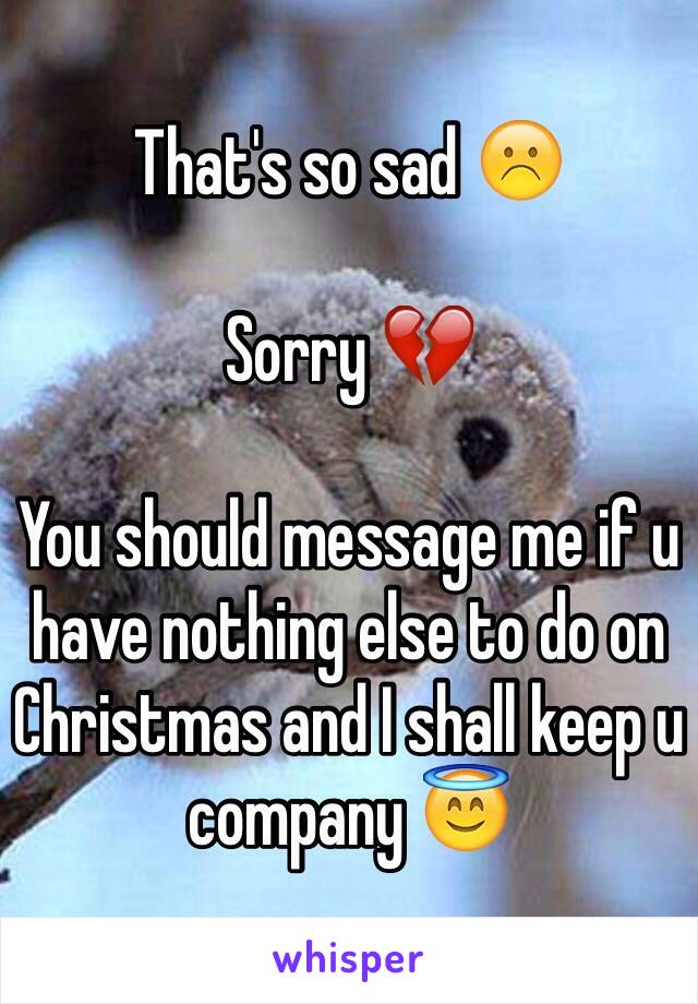 That's so sad ☹️

Sorry 💔

You should message me if u have nothing else to do on Christmas and I shall keep u company 😇