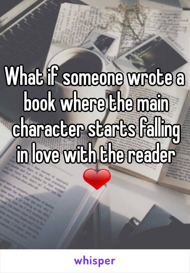 What if someone wrote a book where the main character starts falling in love with the reader ❤