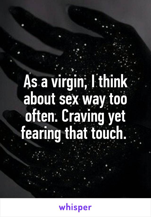 As a virgin, I think about sex way too often. Craving yet fearing that touch. 