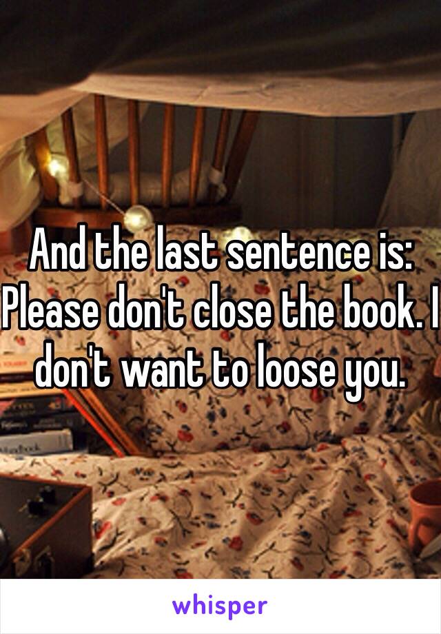 And the last sentence is:
Please don't close the book. I don't want to loose you.