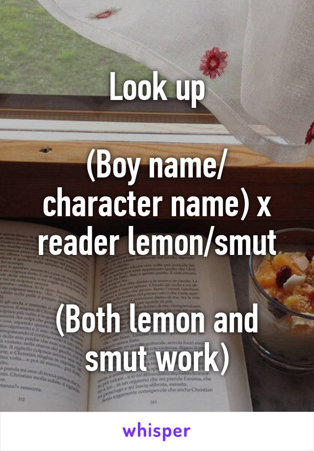 Look up

(Boy name/ character name) x reader lemon/smut

(Both lemon and smut work)