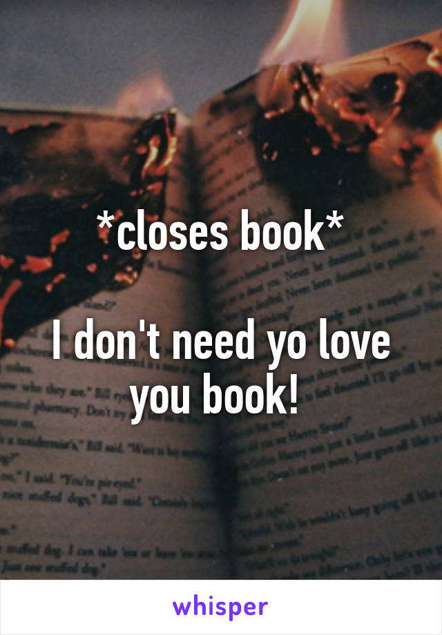 *closes book*

I don't need yo love you book! 