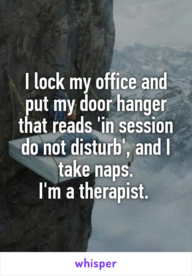 I lock my office and put my door hanger that reads 'in session do not disturb', and I take naps.
I'm a therapist. 