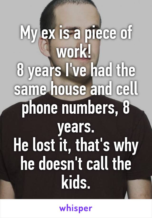 My ex is a piece of work! 
8 years I've had the same house and cell phone numbers, 8 years.
He lost it, that's why he doesn't call the kids.