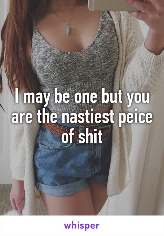 I may be one but you are the nastiest peice of shit