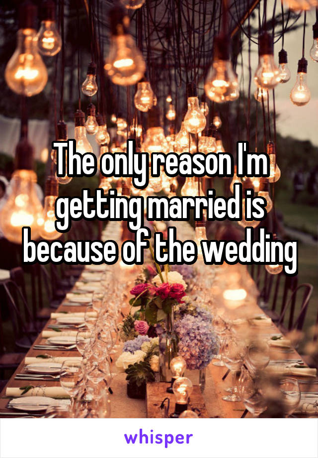 The only reason I'm getting married is because of the wedding 