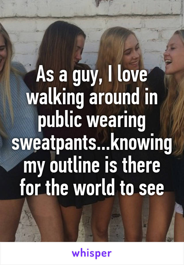 As a guy, I love walking around in public wearing sweatpants...knowing my outline is there for the world to see