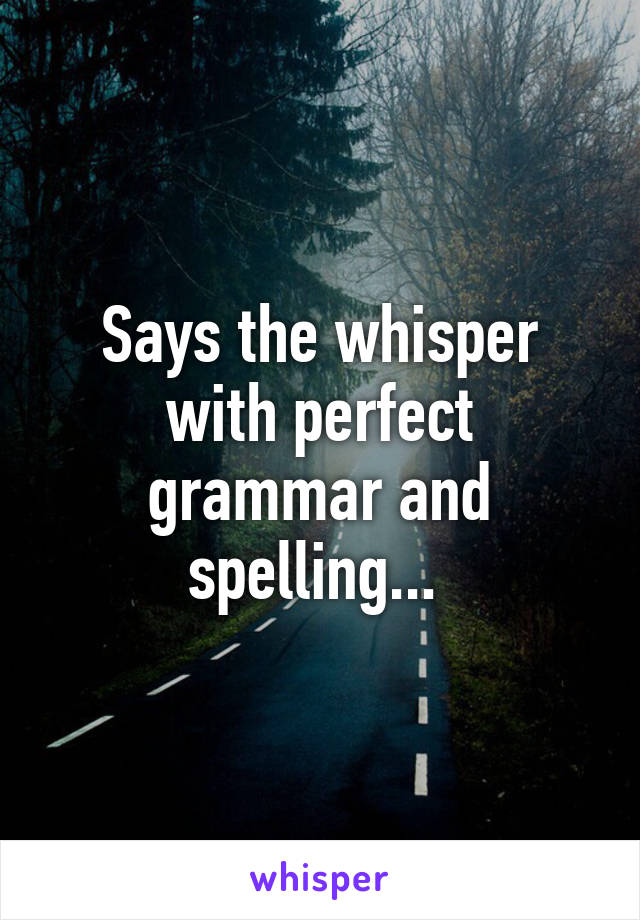 Says the whisper with perfect grammar and spelling... 