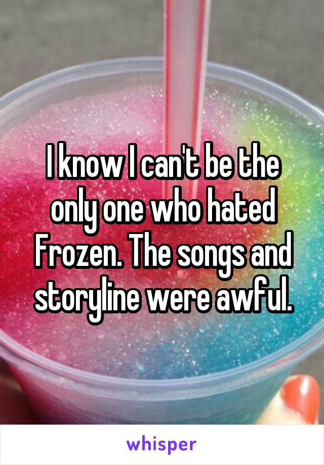 I know I can't be the only one who hated Frozen. The songs and storyline were awful.