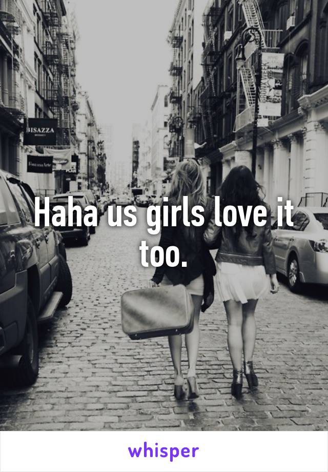 Haha us girls love it too.