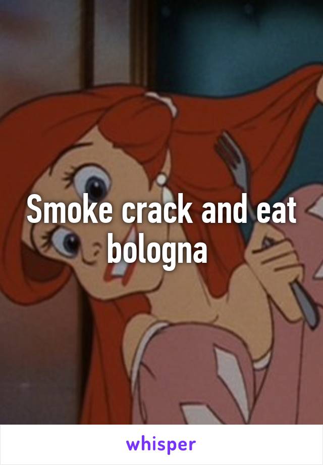 Smoke crack and eat bologna 