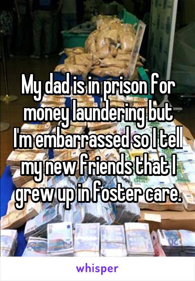 My dad is in prison for money laundering but I'm embarrassed so I tell my new friends that I grew up in foster care.