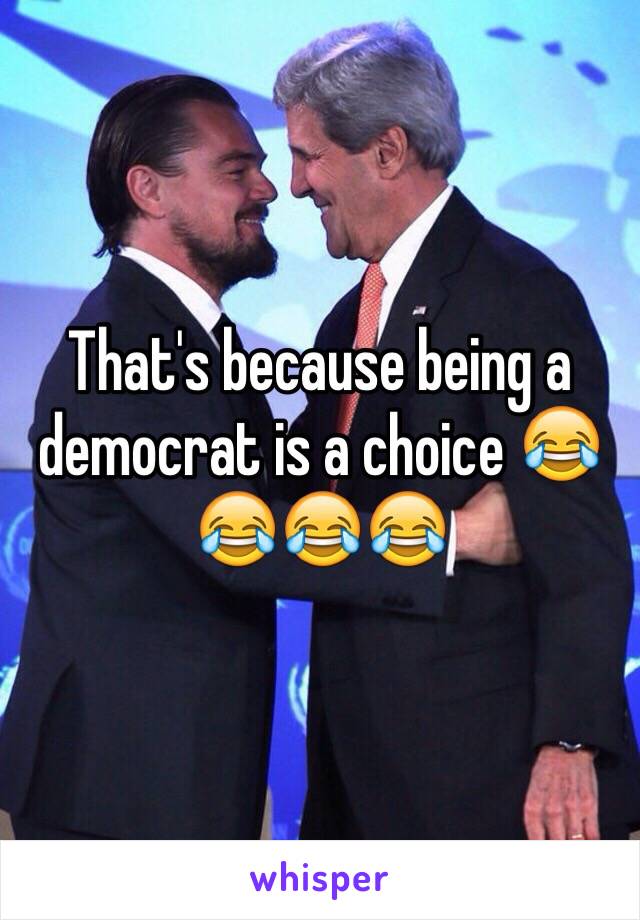 That's because being a democrat is a choice 😂😂😂😂