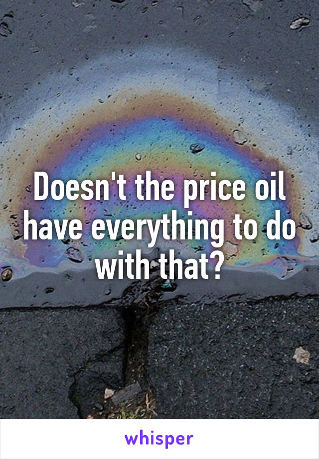 Doesn't the price oil have everything to do with that?