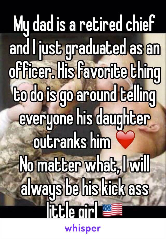 My dad is a retired chief and I just graduated as an officer. His favorite thing to do is go around telling everyone his daughter outranks him ❤️                   No matter what, I will always be his kick ass little girl 🇺🇸