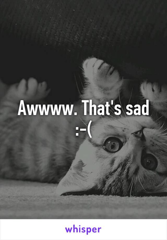 Awwww. That's sad :-(
