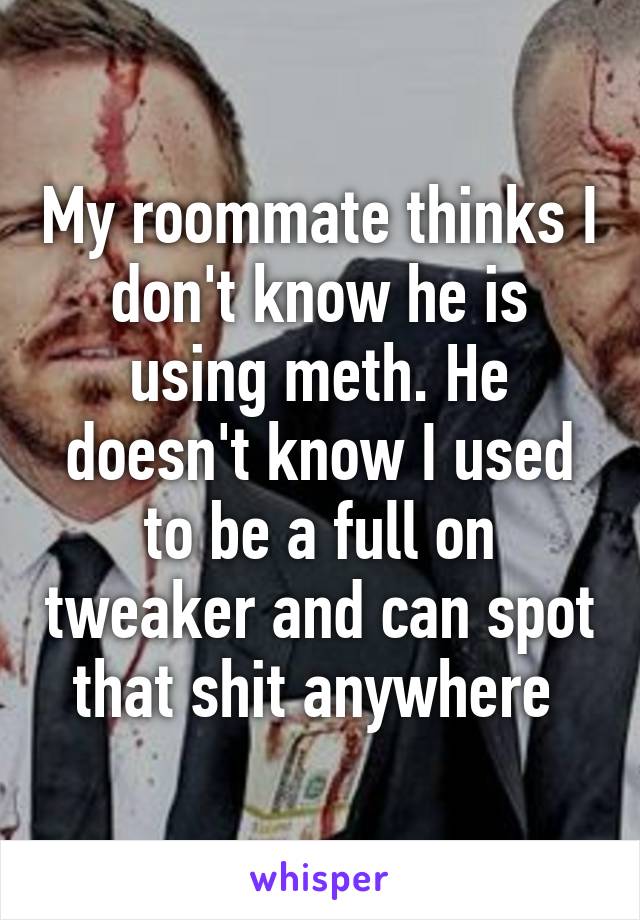 My roommate thinks I don't know he is using meth. He doesn't know I used to be a full on tweaker and can spot that shit anywhere 