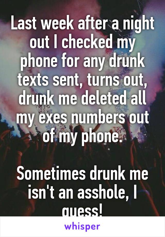 Last week after a night out I checked my phone for any drunk texts sent, turns out, drunk me deleted all my exes numbers out of my phone.

Sometimes drunk me isn't an asshole, I guess!