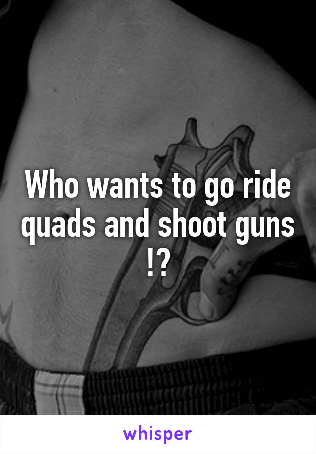 Who wants to go ride quads and shoot guns !?