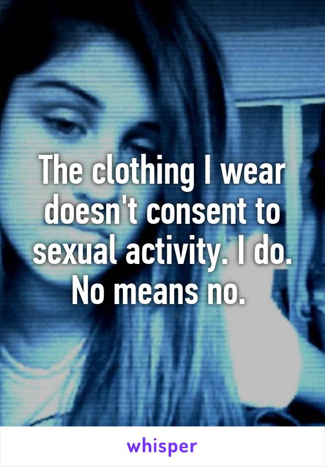 The clothing I wear doesn't consent to sexual activity. I do. No means no. 