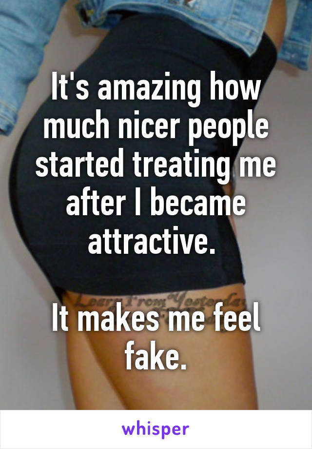 It's amazing how much nicer people started treating me after I became attractive. 

It makes me feel fake.