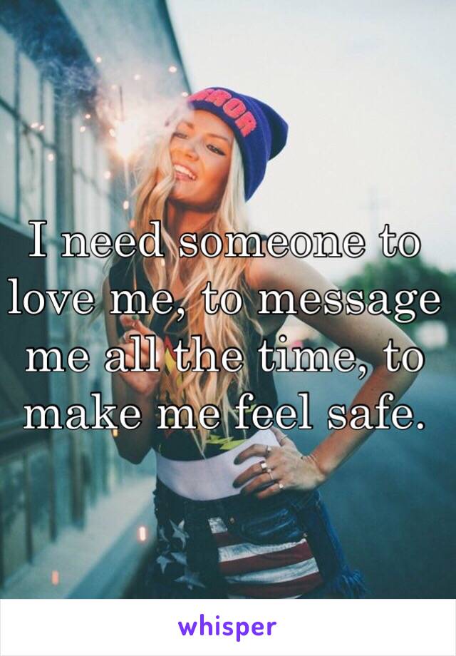 I need someone to love me, to message me all the time, to make me feel safe. 