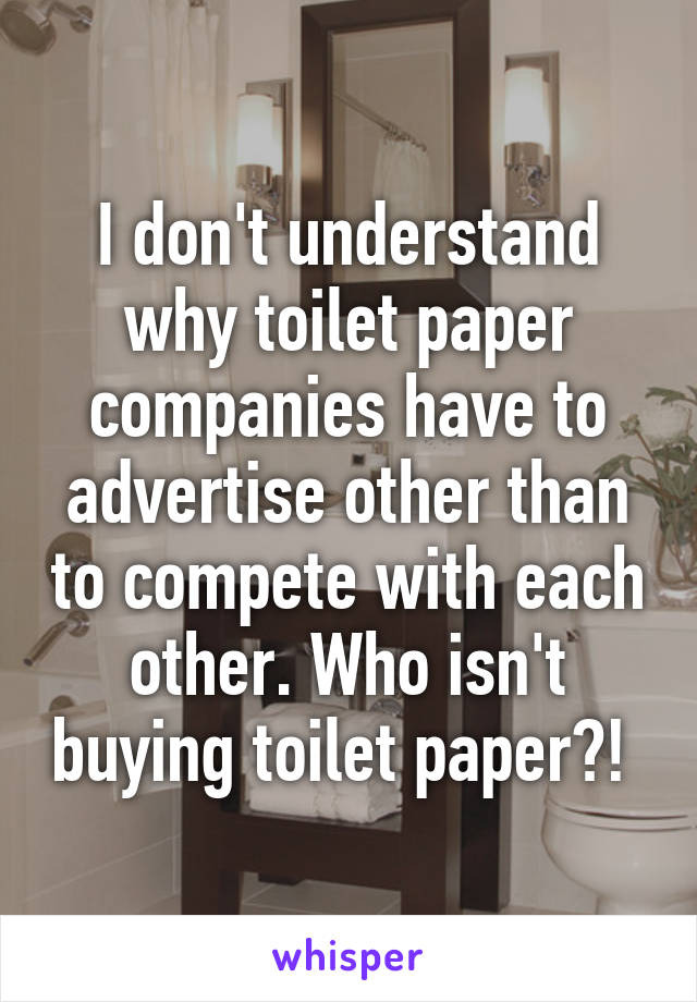 I don't understand why toilet paper companies have to advertise other than to compete with each other. Who isn't buying toilet paper?! 