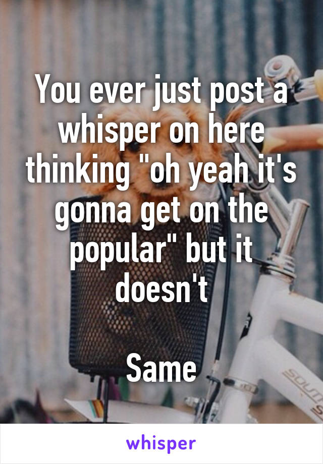 You ever just post a whisper on here thinking "oh yeah it's gonna get on the popular" but it doesn't

Same