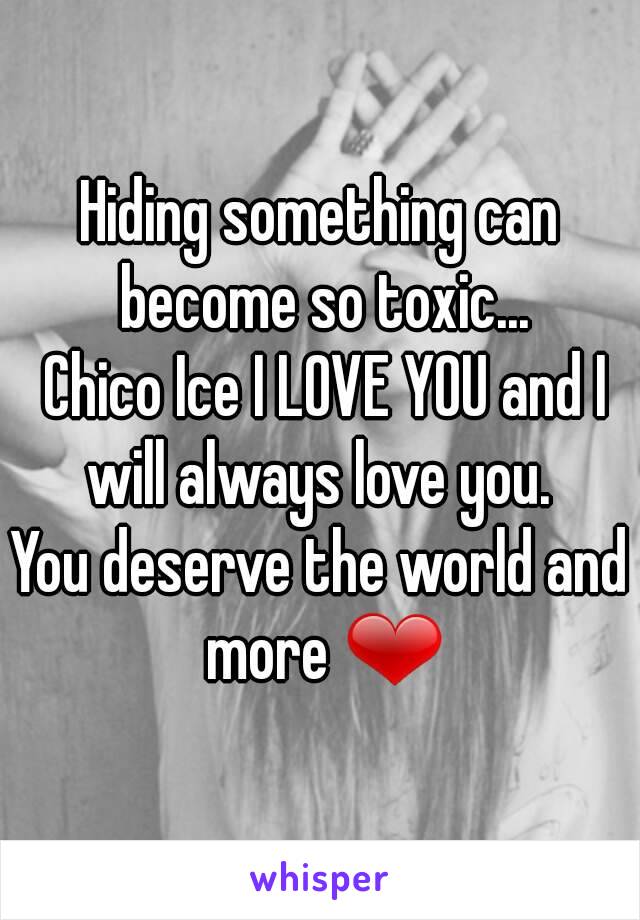 Hiding something can become so toxic...
 Chico Ice I LOVE YOU and I will always love you. 
You deserve the world and more ❤