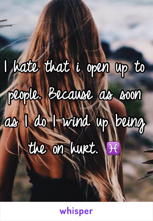 I hate that i open up to people. Because as soon as I do I wind up being the on hurt. ♓️