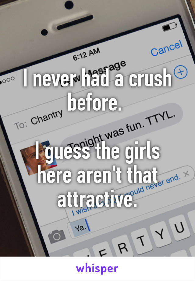 I never had a crush before. 

I guess the girls here aren't that attractive.