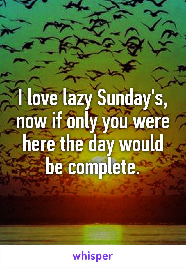 I love lazy Sunday's, now if only you were here the day would be complete.